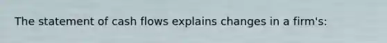 The statement of cash flows explains changes in a firm's: