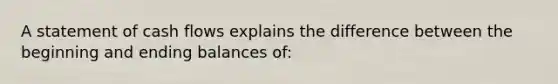 A statement of cash flows explains the difference between the beginning and ending balances of: