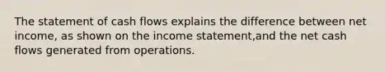 The statement of cash flows explains the difference between net income, as shown on the income statement,and the net cash flows generated from operations.