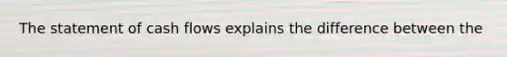 The statement of <a href='https://www.questionai.com/knowledge/kXoqoBRFeQ-cash-flow' class='anchor-knowledge'>cash flow</a>s explains the difference between the