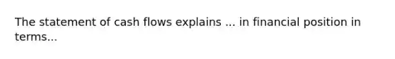 The statement of cash flows explains ... in financial position in terms...