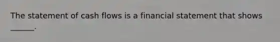 The statement of cash flows is a financial statement that shows ______.