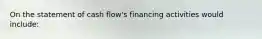 On the statement of cash flow's financing activities would include: