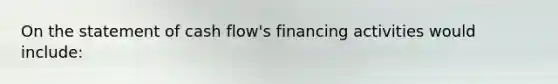 On the statement of cash flow's financing activities would include: