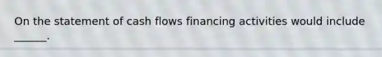 On the statement of cash flows financing activities would include ______.