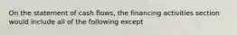 On the statement of cash flows, the financing activities section would include all of the following except