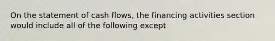 On the statement of cash flows, the financing activities section would include all of the following except