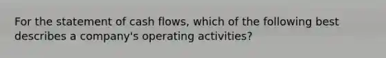 For the statement of cash flows, which of the following best describes a company's operating activities?