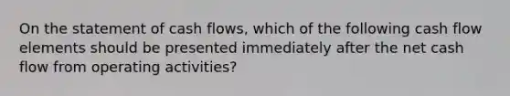 On the statement of cash flows, which of the following cash flow elements should be presented immediately after the net cash flow from operating activities?