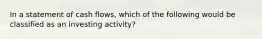 In a statement of cash flows, which of the following would be classified as an investing activity?