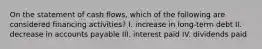 On the statement of cash flows, which of the following are considered financing activities? I. increase in long-term debt II. decrease in accounts payable III. interest paid IV. dividends paid