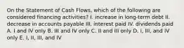 On the Statement of Cash Flows, which of the following are considered financing activities? I. increase in long-term debt II. decrease in accounts payable III. interest paid IV. dividends paid A. I and IV only B. III and IV only C. II and III only D. I, III, and IV only E. I, II, III, and IV