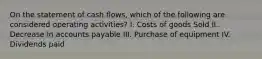 On the statement of cash flows, which of the following are considered operating activities? I. Costs of goods Sold II. Decrease in accounts payable III. Purchase of equipment IV. Dividends paid