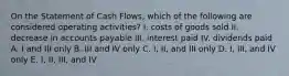 On the Statement of Cash Flows, which of the following are considered operating activities? I. costs of goods sold II. decrease in accounts payable III. interest paid IV. dividends paid A. I and III only B. III and IV only C. I, II, and III only D. I, III, and IV only E. I, II, III, and IV