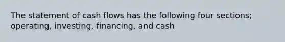 The statement of cash flows has the following four sections; operating, investing, financing, and cash