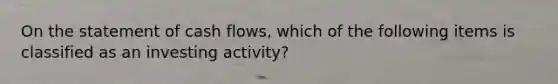 On the statement of cash​ flows, which of the following items is classified as an investing​ activity?