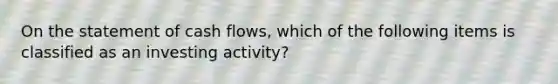 On the statement of cash flows, which of the following items is classified as an investing activity?