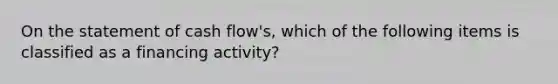 On the statement of cash flow's, which of the following items is classified as a financing activity?