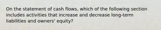 On the statement of cash​ flows, which of the following section includes activities that increase and decrease long-term liabilities and​ owners' equity?