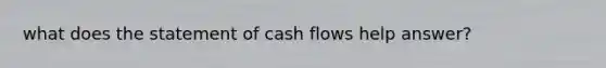 what does the statement of cash flows help answer?