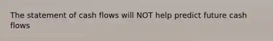 The statement of cash flows will NOT help predict future cash flows