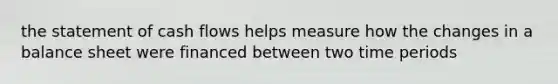 the statement of cash flows helps measure how the changes in a balance sheet were financed between two time periods
