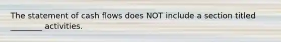 The statement of cash flows does NOT include a section titled ________ activities.