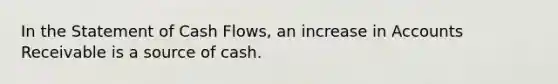 In the Statement of Cash Flows, an increase in Accounts Receivable is a source of cash.