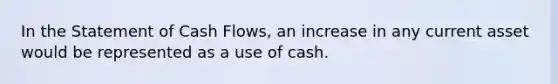 In the Statement of Cash Flows, an increase in any current asset would be represented as a use of cash.