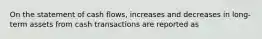 On the statement of cash flows, increases and decreases in long-term assets from cash transactions are reported as