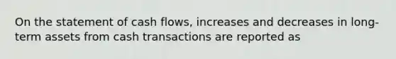 On the statement of cash flows, increases and decreases in long-term assets from cash transactions are reported as