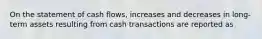 On the statement of cash flows, increases and decreases in long-term assets resulting from cash transactions are reported as