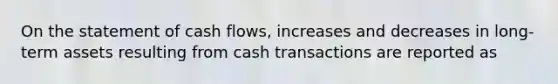 On the statement of cash flows, increases and decreases in long-term assets resulting from cash transactions are reported as