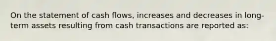 On the statement of cash flows, increases and decreases in long-term assets resulting from cash transactions are reported as: