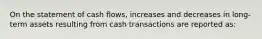 On the statement of cash​ flows, increases and decreases in​ long-term assets resulting from cash transactions are reported​ as: