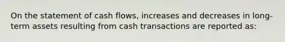 On the statement of cash​ flows, increases and decreases in​ long-term assets resulting from cash transactions are reported​ as: