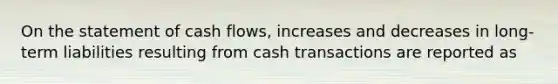 On the statement of cash flows, increases and decreases in long-term liabilities resulting from cash transactions are reported as