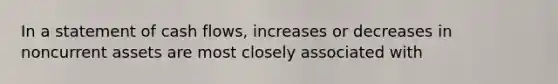 In a statement of cash flows, increases or decreases in noncurrent assets are most closely associated with