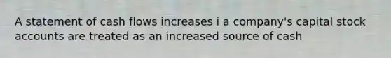 A statement of cash flows increases i a company's capital stock accounts are treated as an increased source of cash