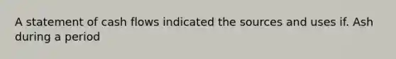 A statement of cash flows indicated the sources and uses if. Ash during a period