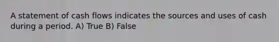 A statement of cash flows indicates the sources and uses of cash during a period. A) True B) False