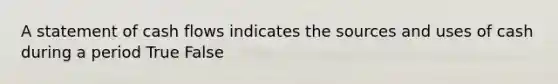 A statement of cash flows indicates the sources and uses of cash during a period True False