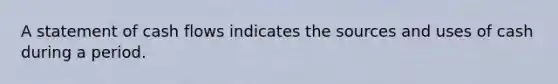 A statement of cash flows indicates the sources and uses of cash during a period.