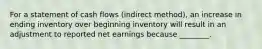 For a statement of cash flows (indirect method), an increase in ending inventory over beginning inventory will result in an adjustment to reported net earnings because ________.