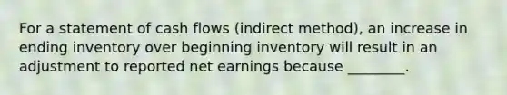 For a statement of cash flows (indirect method), an increase in ending inventory over beginning inventory will result in an adjustment to reported net earnings because ________.