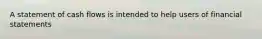 A statement of cash flows is intended to help users of financial statements