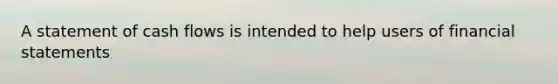 A statement of cash flows is intended to help users of financial statements