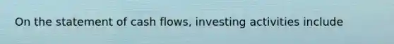 On the statement of cash flows, investing activities include