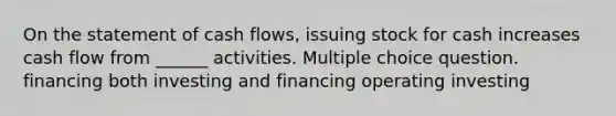 On the statement of cash flows, issuing stock for cash increases cash flow from ______ activities. Multiple choice question. financing both investing and financing operating investing