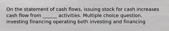 On the statement of cash flows, issuing stock for cash increases cash flow from ______ activities. Multiple choice question. investing financing operating both investing and financing